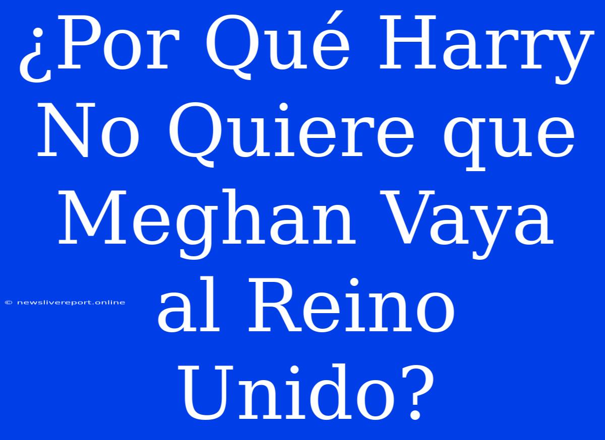 ¿Por Qué Harry No Quiere Que Meghan Vaya Al Reino Unido?