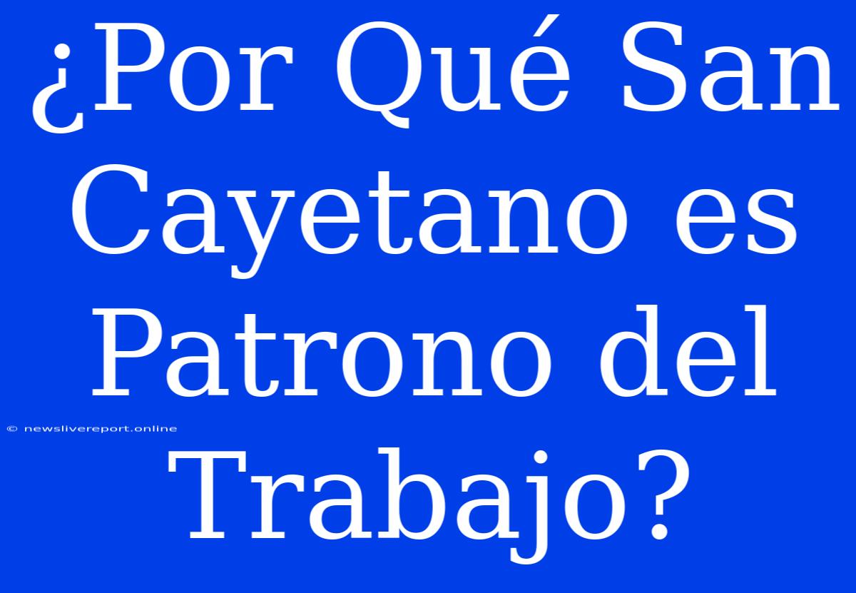 ¿Por Qué San Cayetano Es Patrono Del Trabajo?