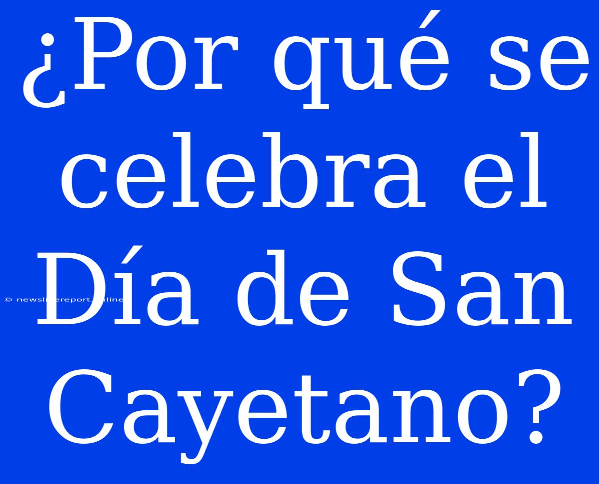 ¿Por Qué Se Celebra El Día De San Cayetano?