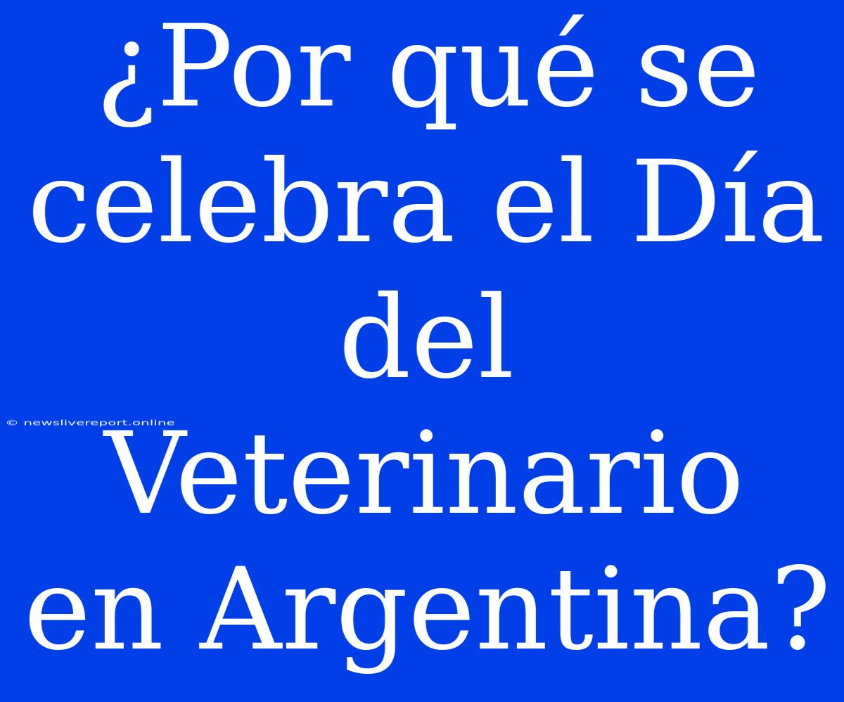 ¿Por Qué Se Celebra El Día Del Veterinario En Argentina?