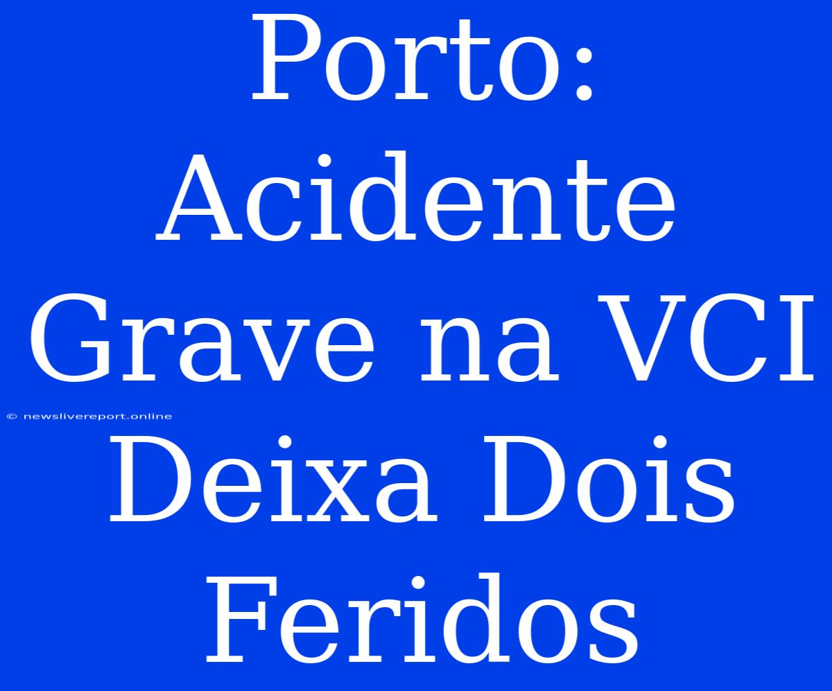 Porto: Acidente Grave Na VCI Deixa Dois Feridos