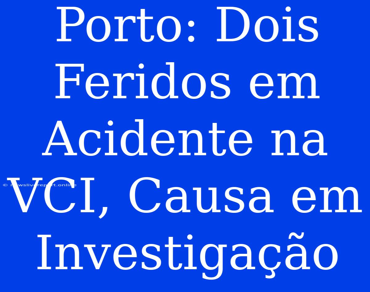 Porto: Dois Feridos Em Acidente Na VCI, Causa Em Investigação