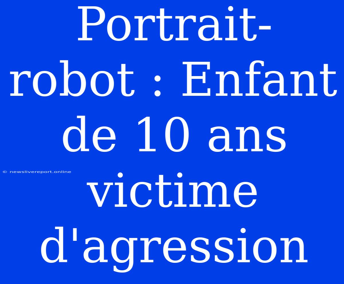 Portrait-robot : Enfant De 10 Ans Victime D'agression