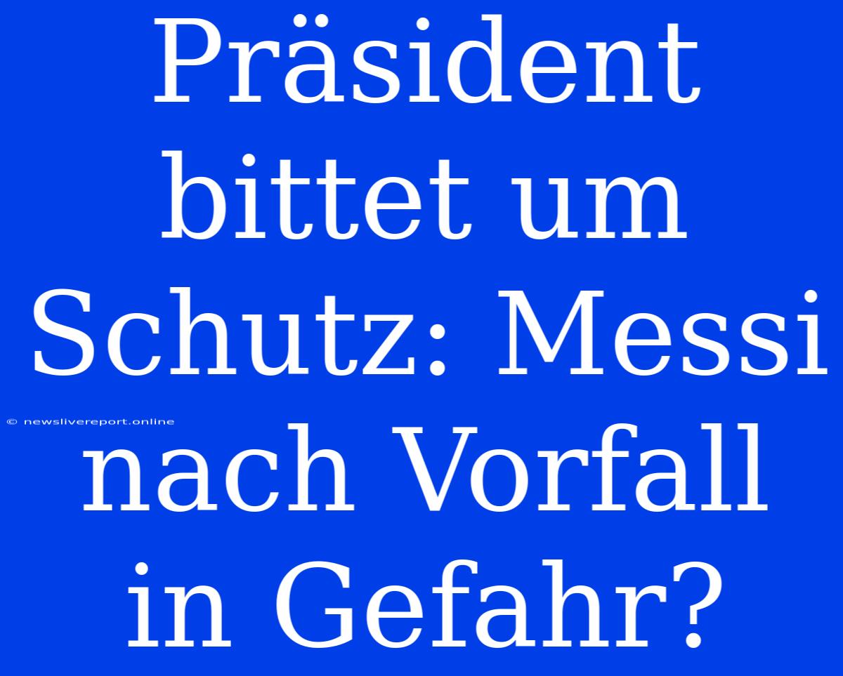 Präsident Bittet Um Schutz: Messi Nach Vorfall In Gefahr?