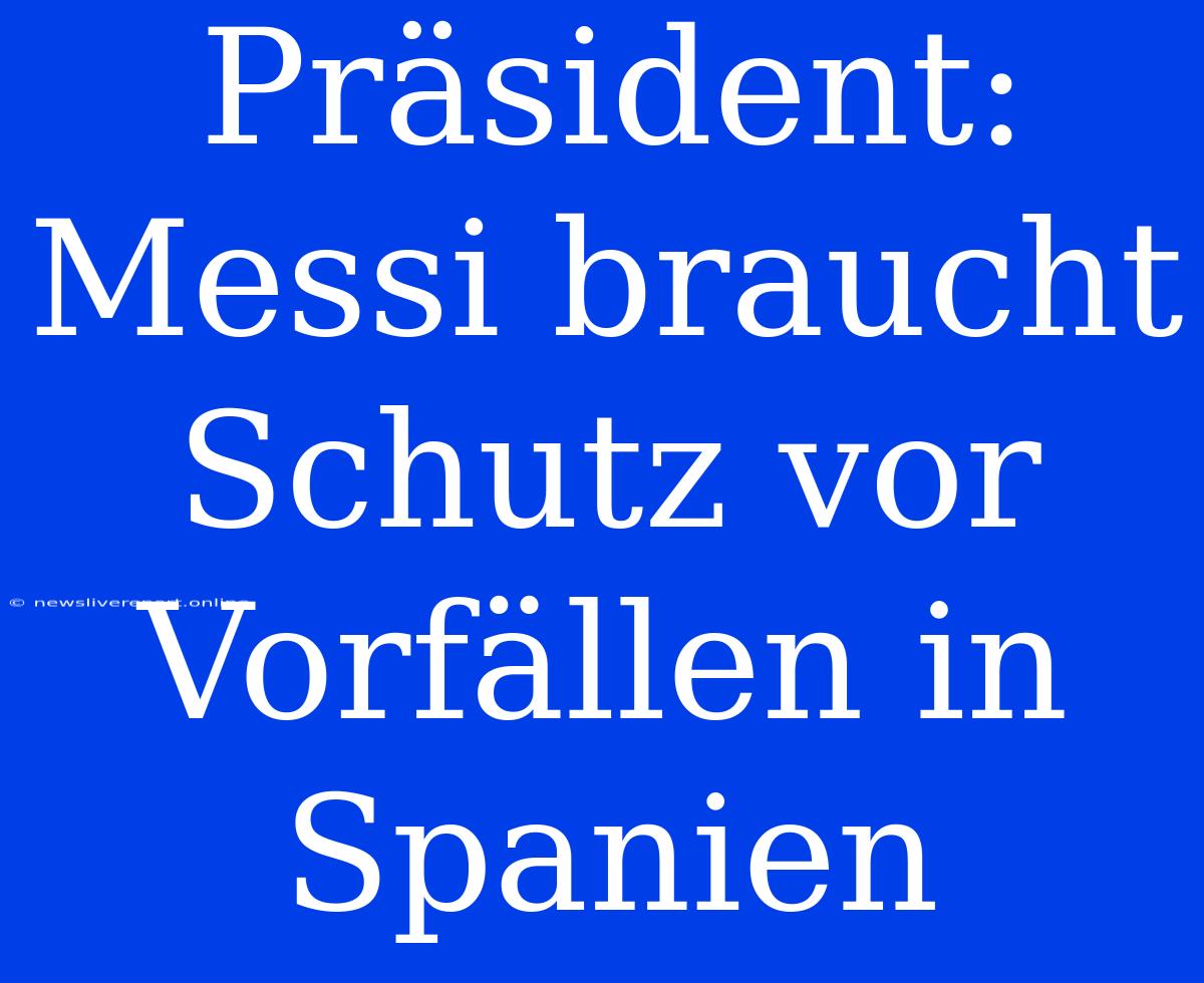 Präsident: Messi Braucht Schutz Vor Vorfällen In Spanien