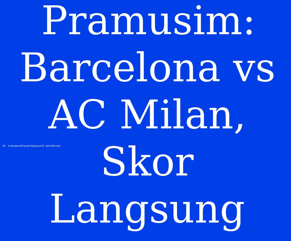 Pramusim: Barcelona Vs AC Milan, Skor Langsung