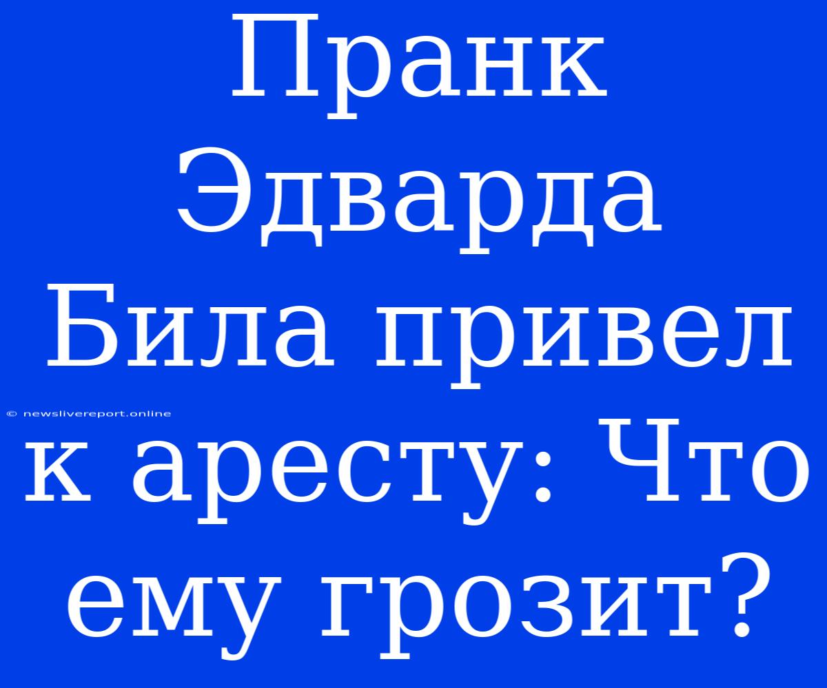 Пранк Эдварда Била Привел К Аресту: Что Ему Грозит?