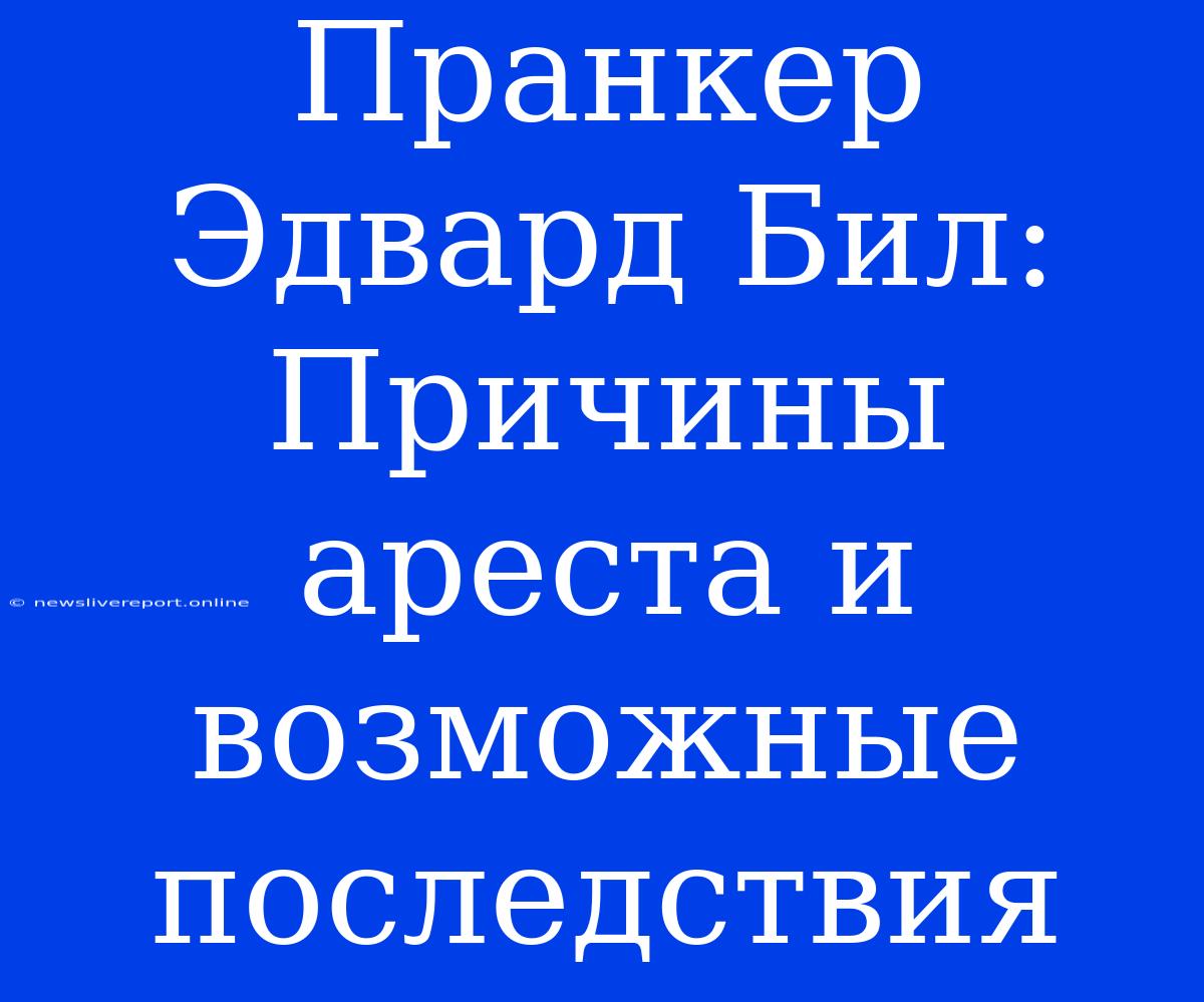 Пранкер Эдвард Бил: Причины Ареста И Возможные Последствия