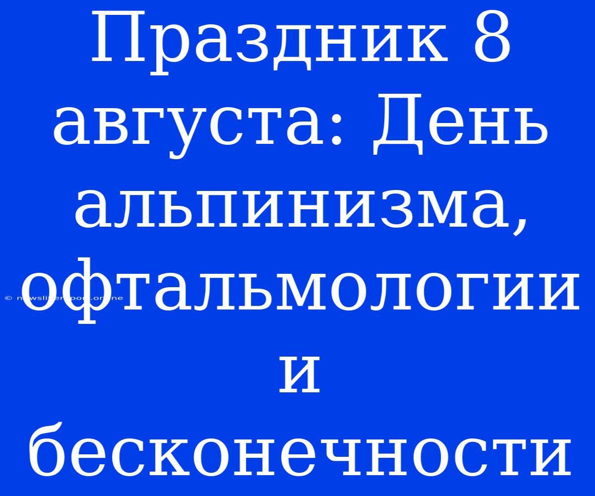 Праздник 8 Августа: День Альпинизма, Офтальмологии И Бесконечности