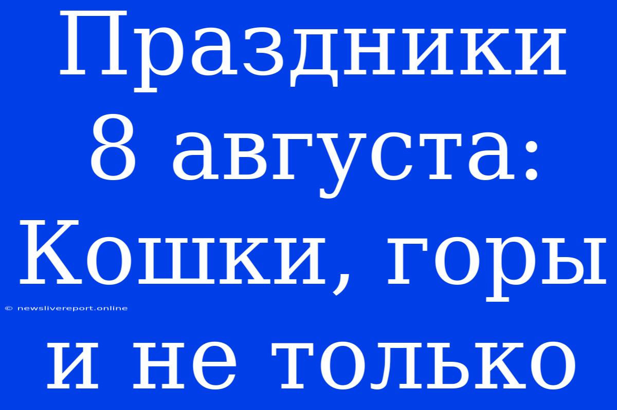 Праздники 8 Августа: Кошки, Горы И Не Только