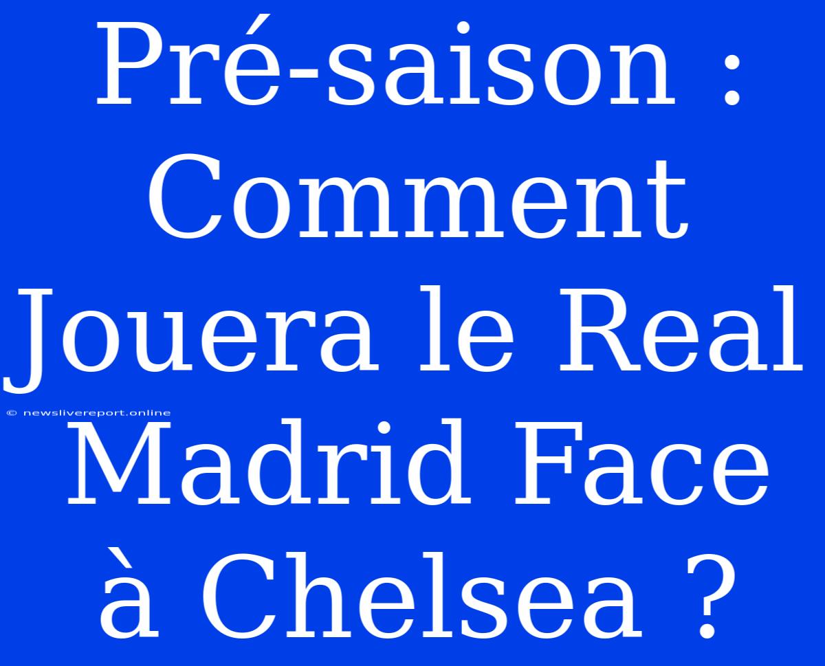 Pré-saison : Comment Jouera Le Real Madrid Face À Chelsea ?