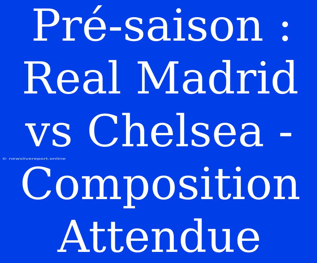 Pré-saison : Real Madrid Vs Chelsea - Composition Attendue