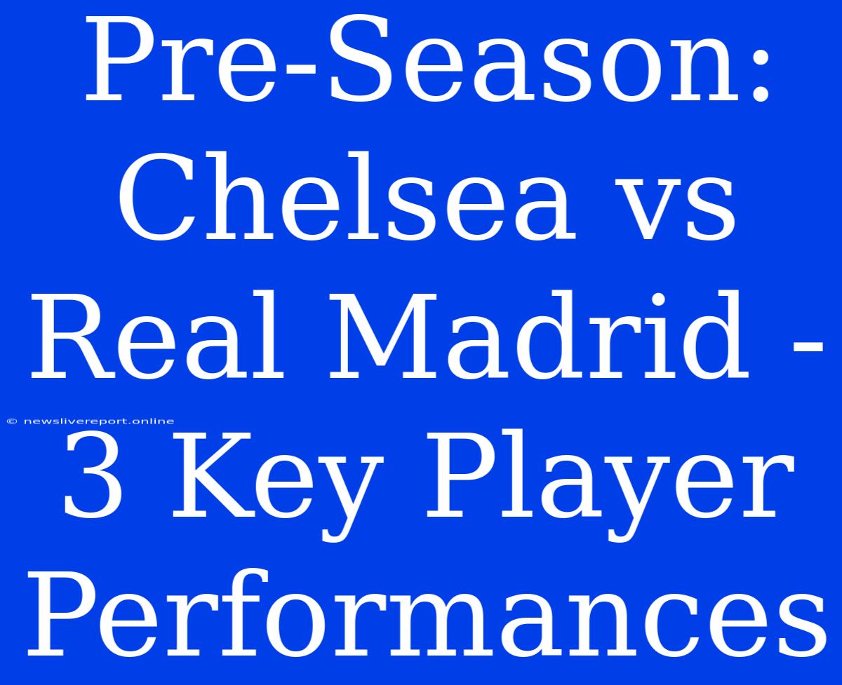 Pre-Season: Chelsea Vs Real Madrid - 3 Key Player Performances