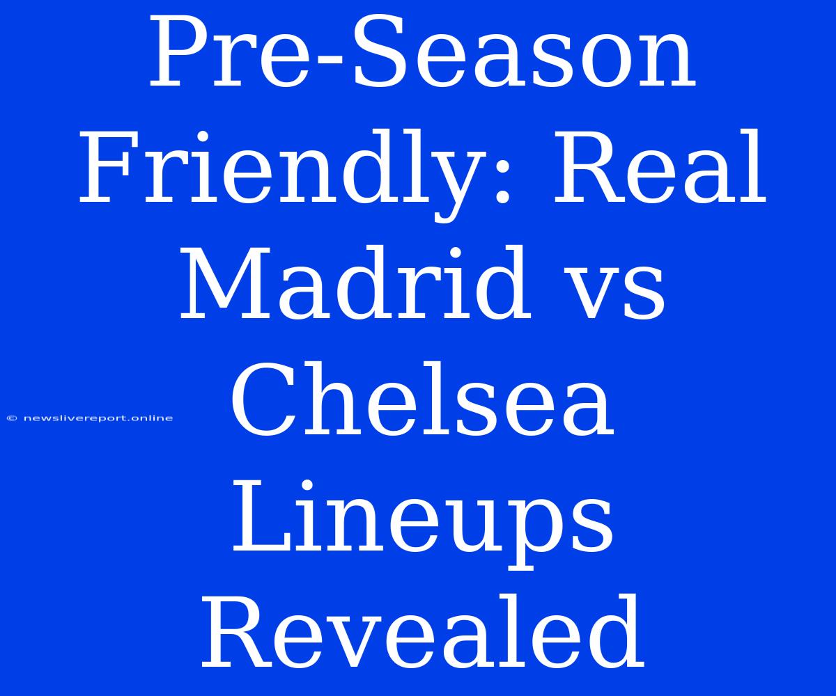 Pre-Season Friendly: Real Madrid Vs Chelsea Lineups Revealed