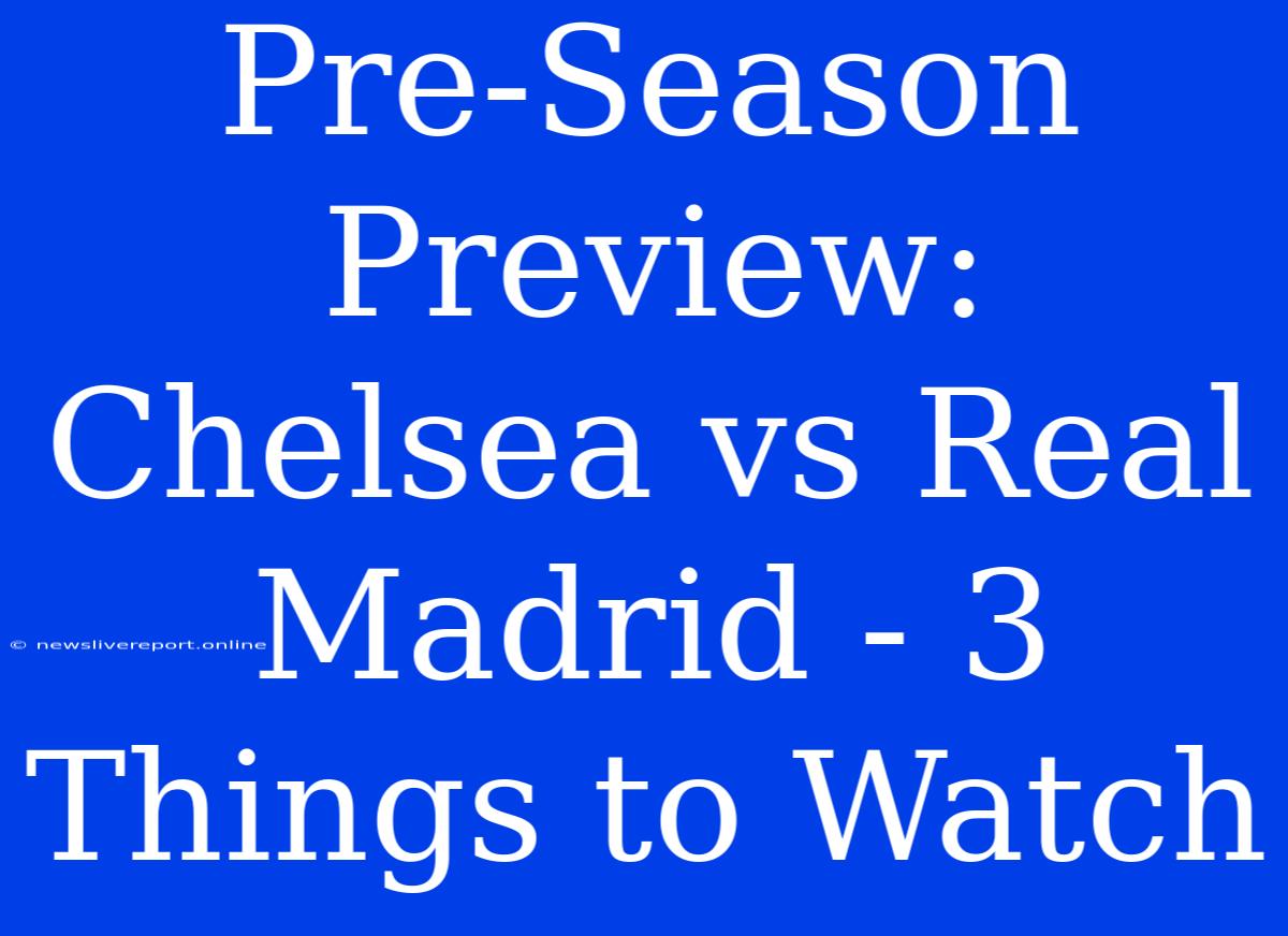 Pre-Season Preview: Chelsea Vs Real Madrid - 3 Things To Watch