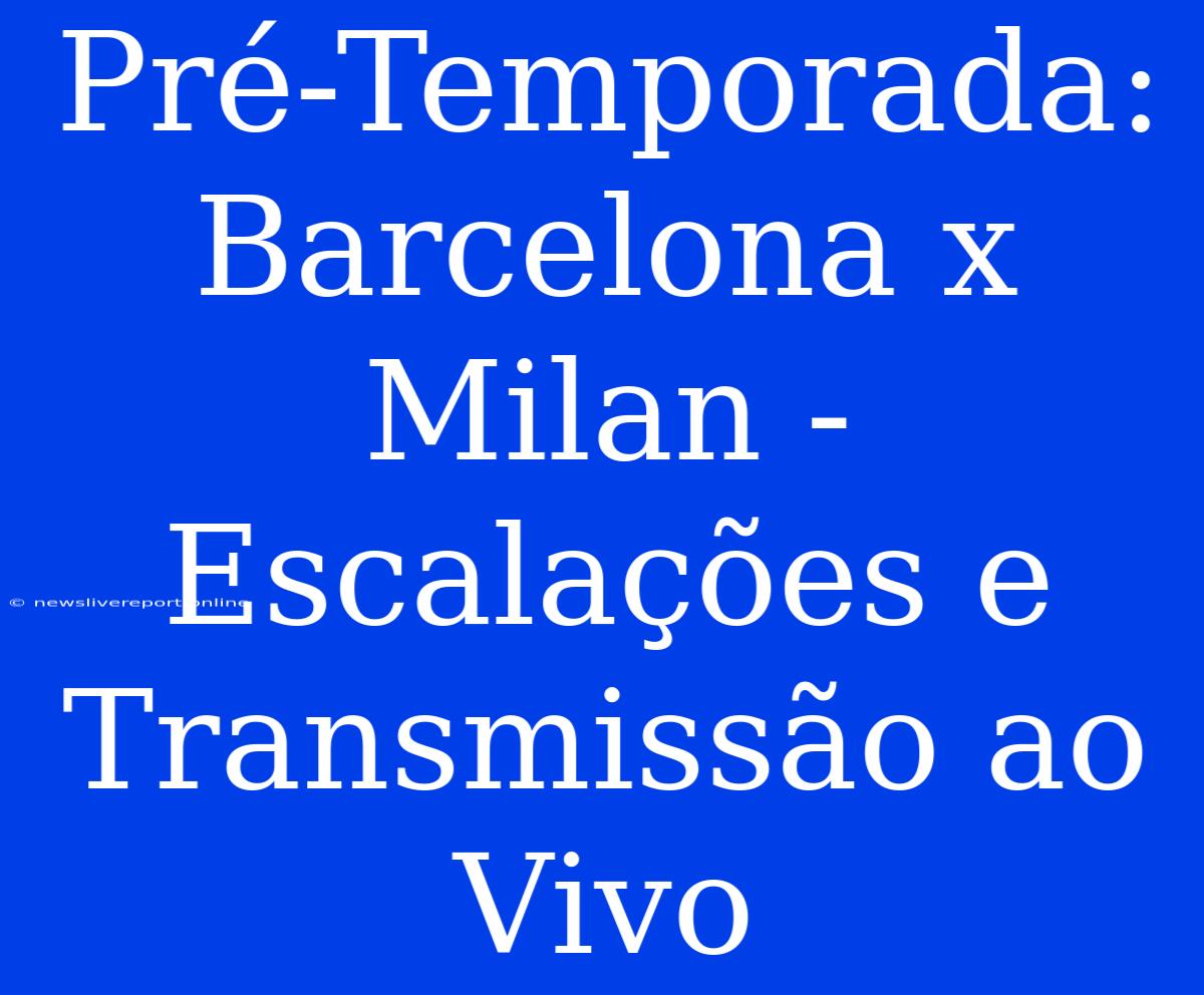 Pré-Temporada: Barcelona X Milan - Escalações E Transmissão Ao Vivo