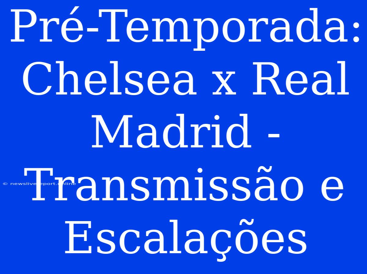 Pré-Temporada: Chelsea X Real Madrid - Transmissão E Escalações