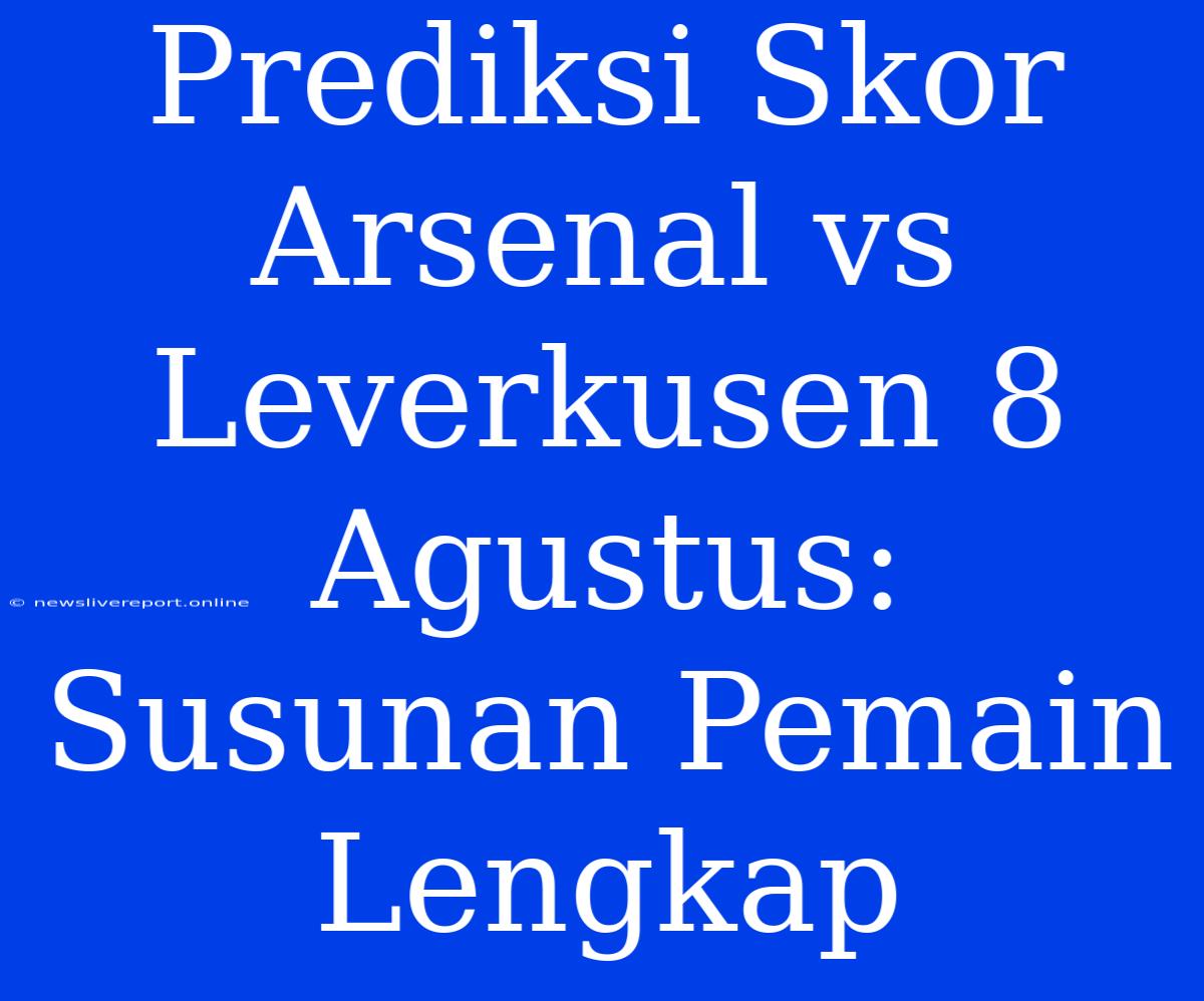 Prediksi Skor Arsenal Vs Leverkusen 8 Agustus: Susunan Pemain Lengkap