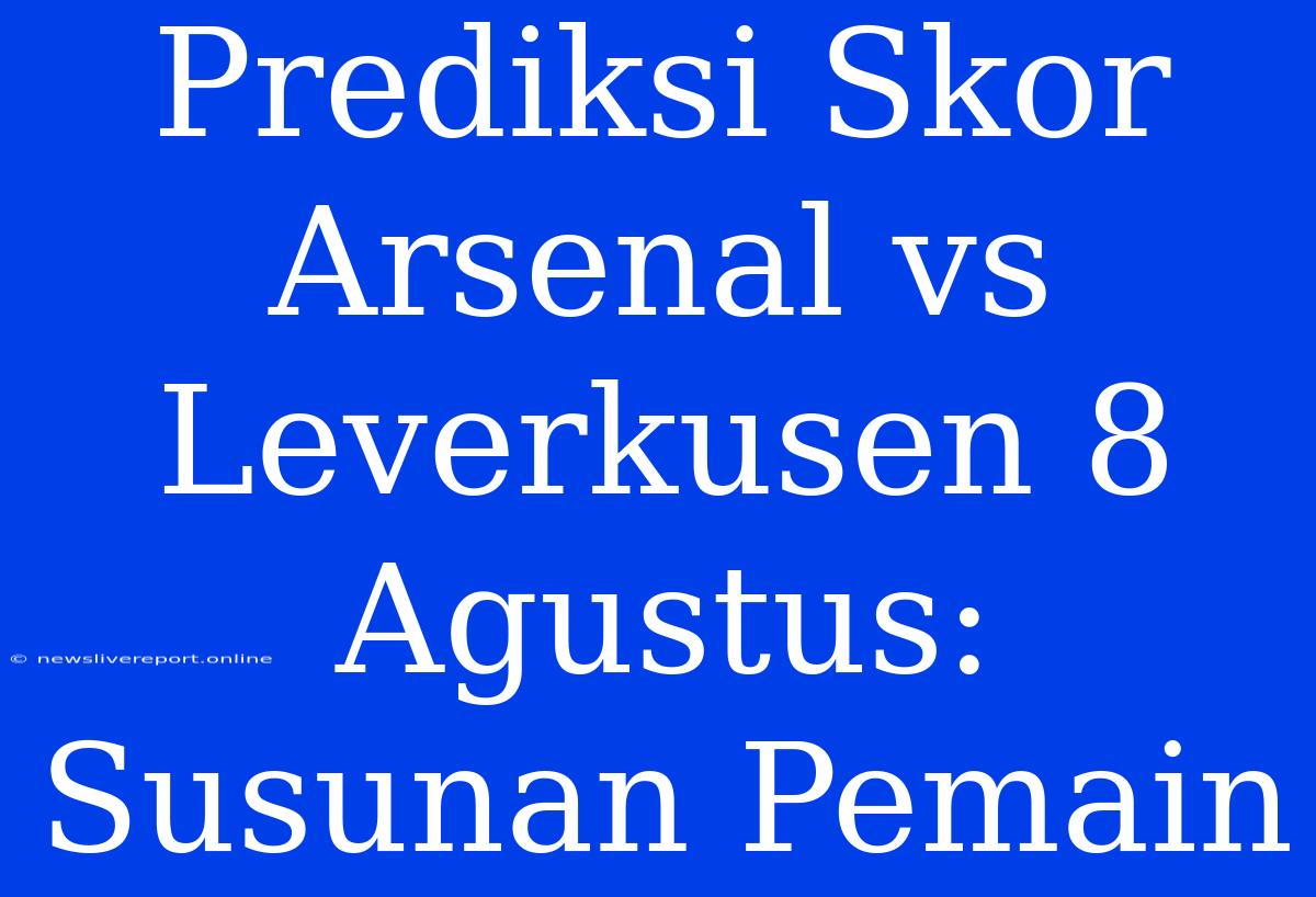 Prediksi Skor Arsenal Vs Leverkusen 8 Agustus: Susunan Pemain