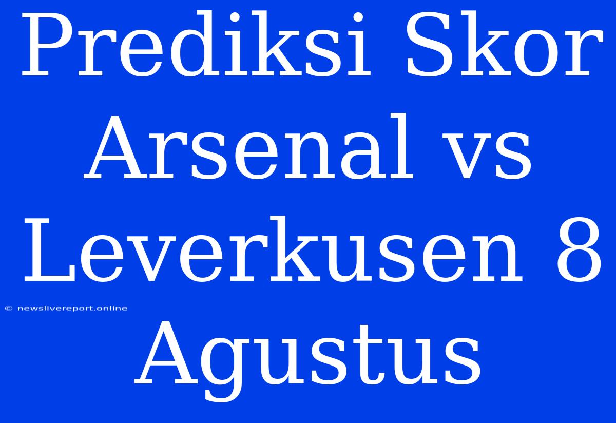 Prediksi Skor Arsenal Vs Leverkusen 8 Agustus