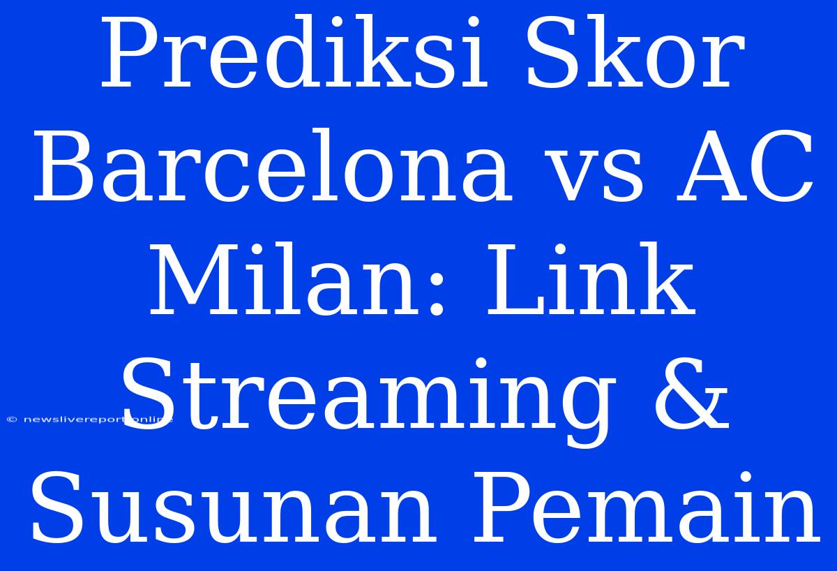 Prediksi Skor Barcelona Vs AC Milan: Link Streaming & Susunan Pemain