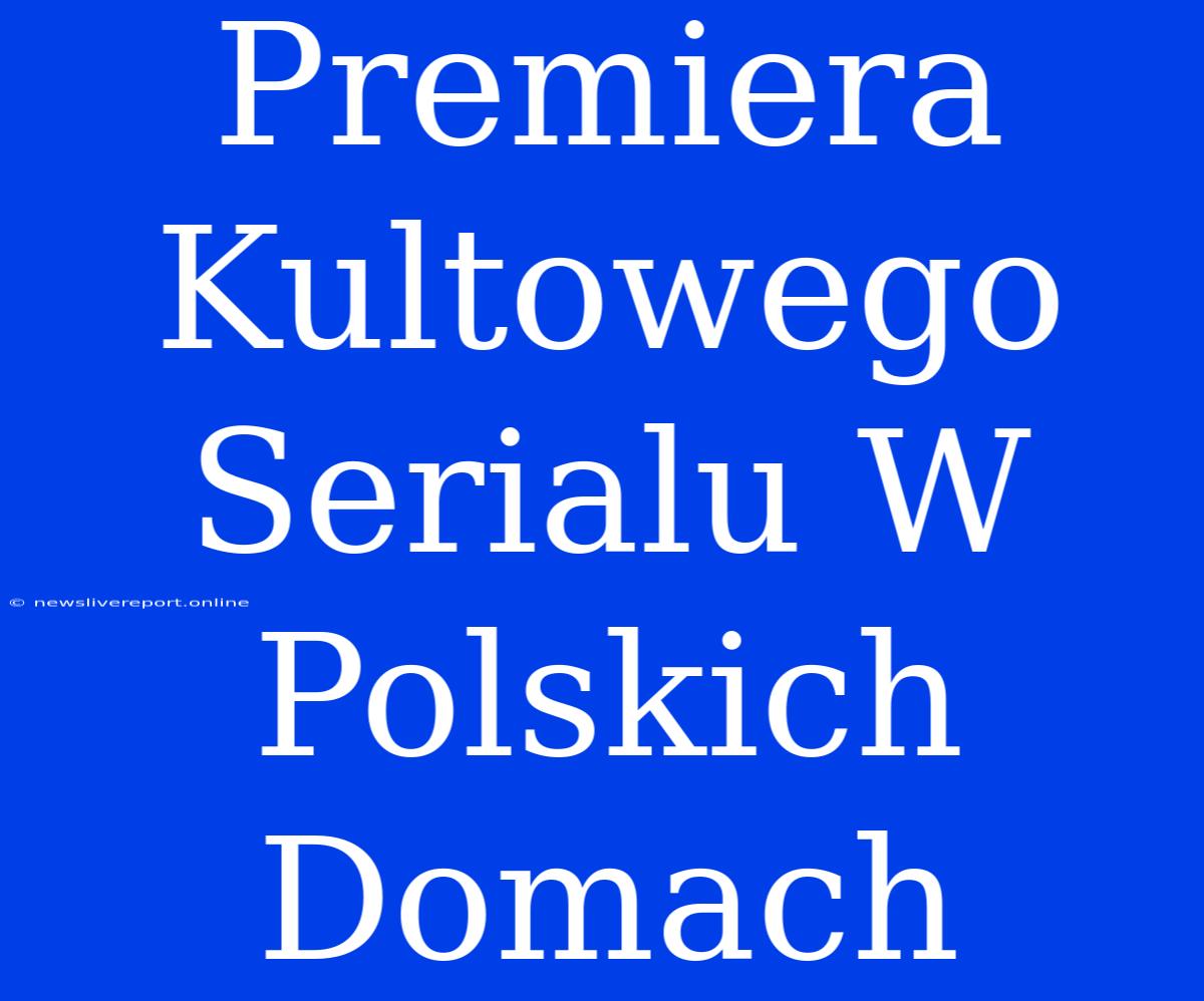 Premiera Kultowego Serialu W Polskich Domach