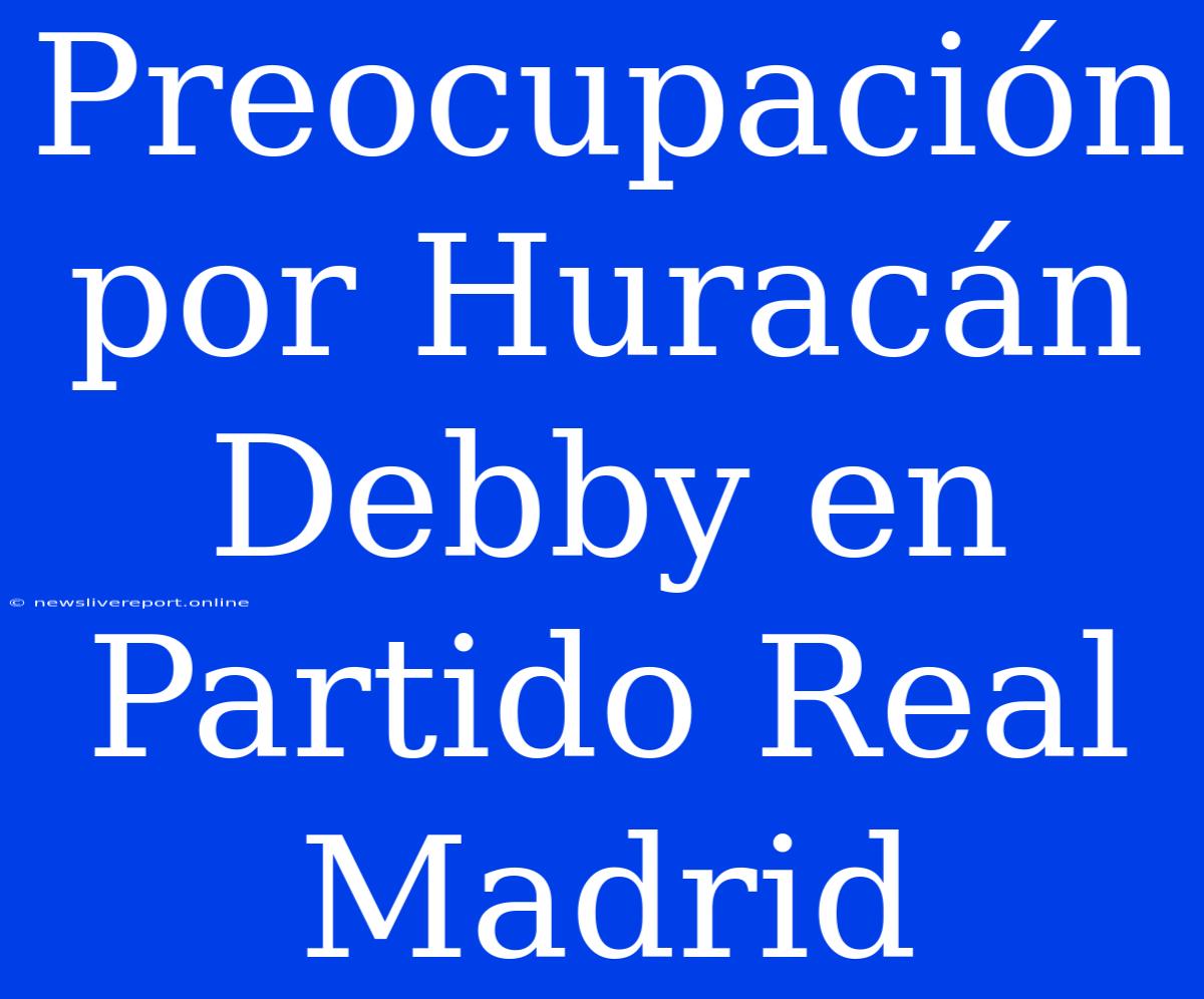 Preocupación Por Huracán Debby En Partido Real Madrid