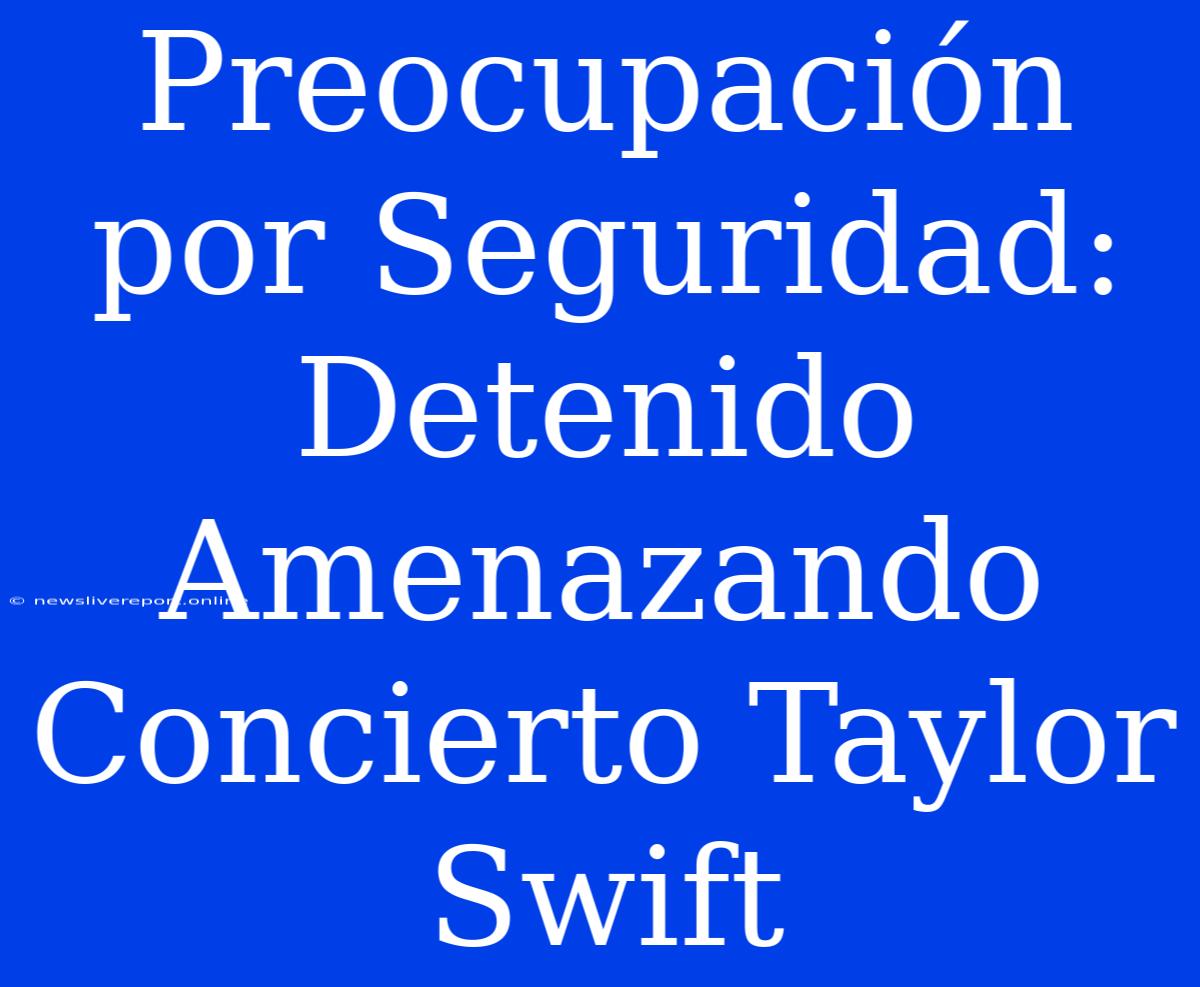 Preocupación Por Seguridad: Detenido Amenazando Concierto Taylor Swift