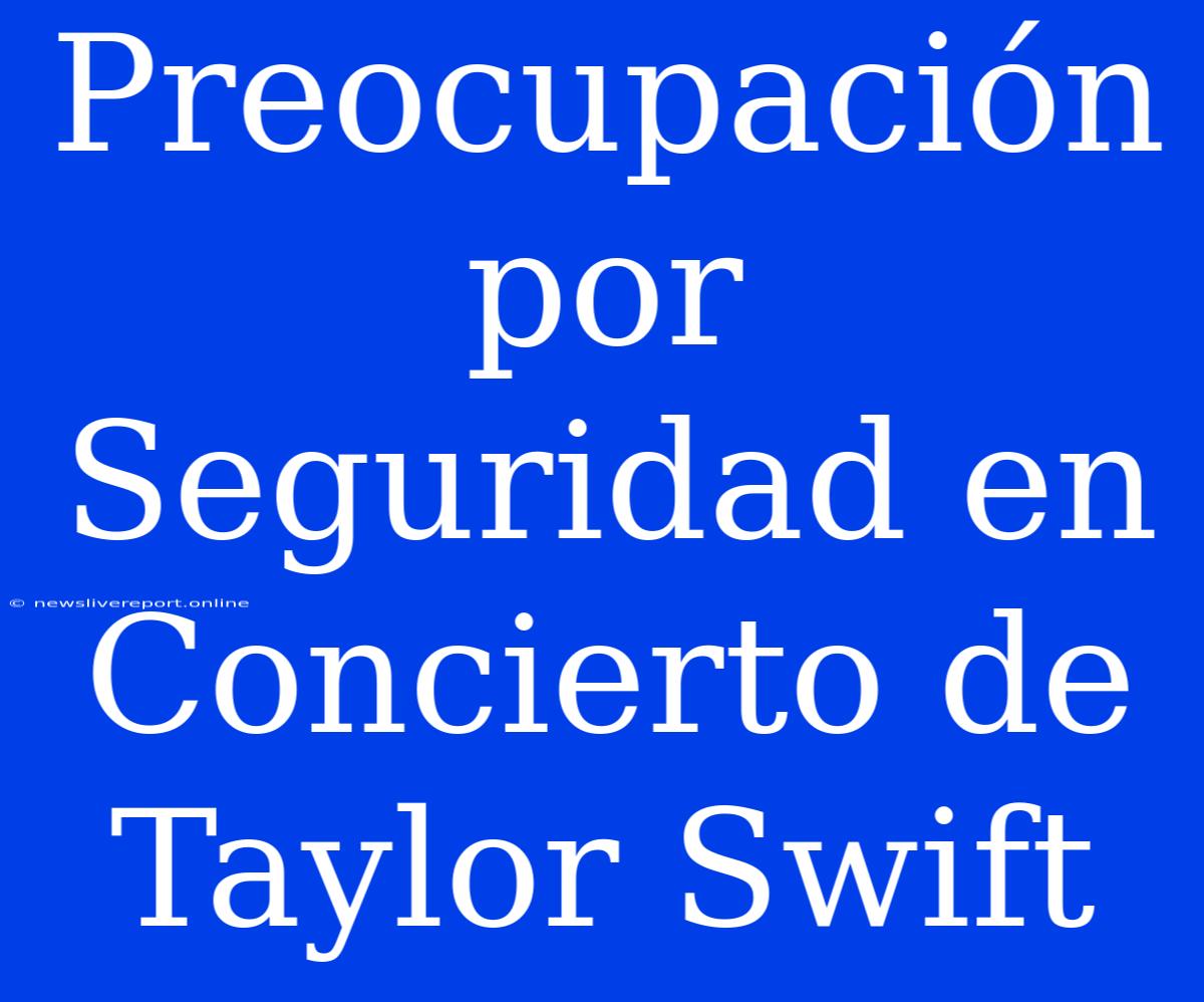 Preocupación Por Seguridad En Concierto De Taylor Swift