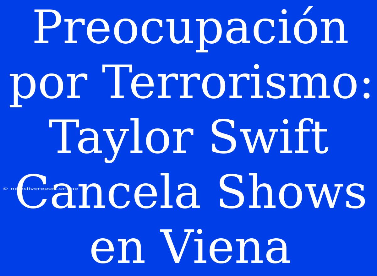 Preocupación Por Terrorismo: Taylor Swift Cancela Shows En Viena