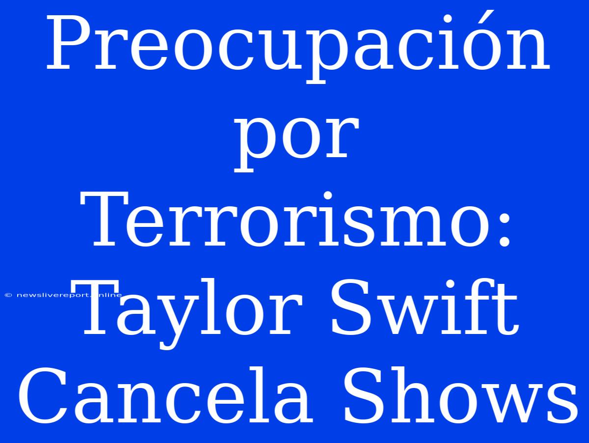 Preocupación Por Terrorismo: Taylor Swift Cancela Shows