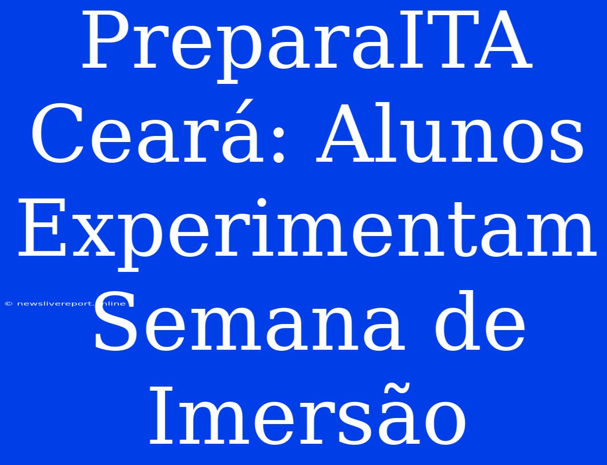 PreparaITA Ceará: Alunos Experimentam Semana De Imersão