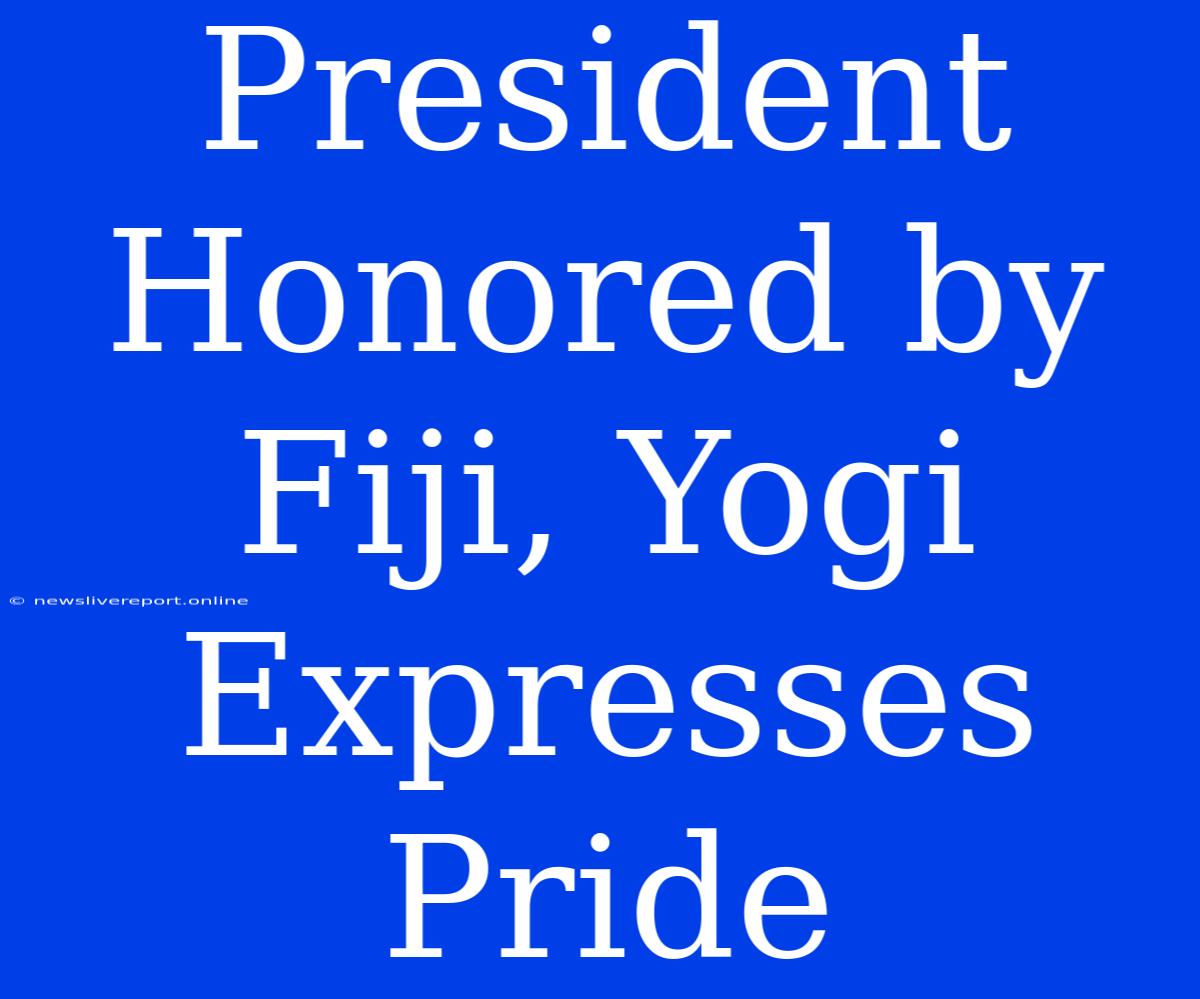 President Honored By Fiji, Yogi Expresses Pride