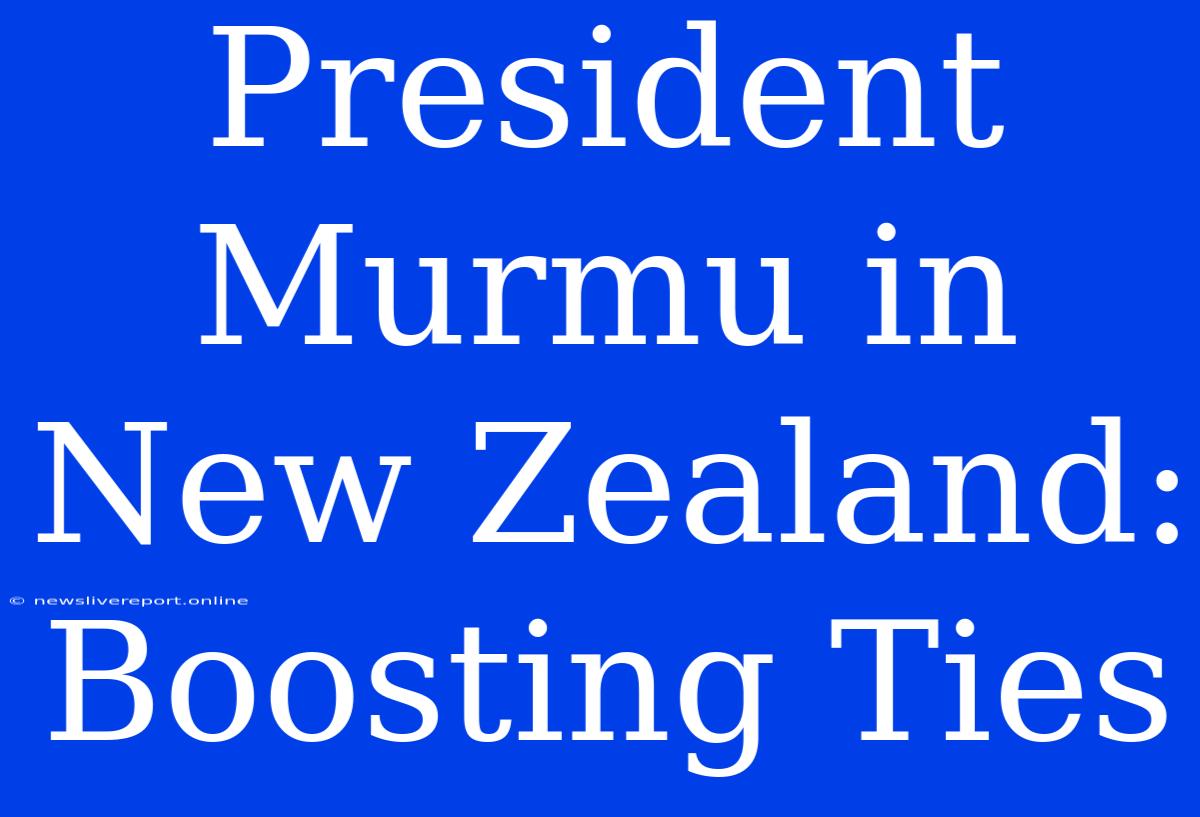 President Murmu In New Zealand: Boosting Ties