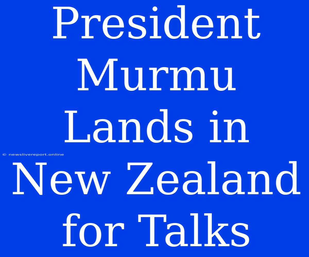 President Murmu Lands In New Zealand For Talks