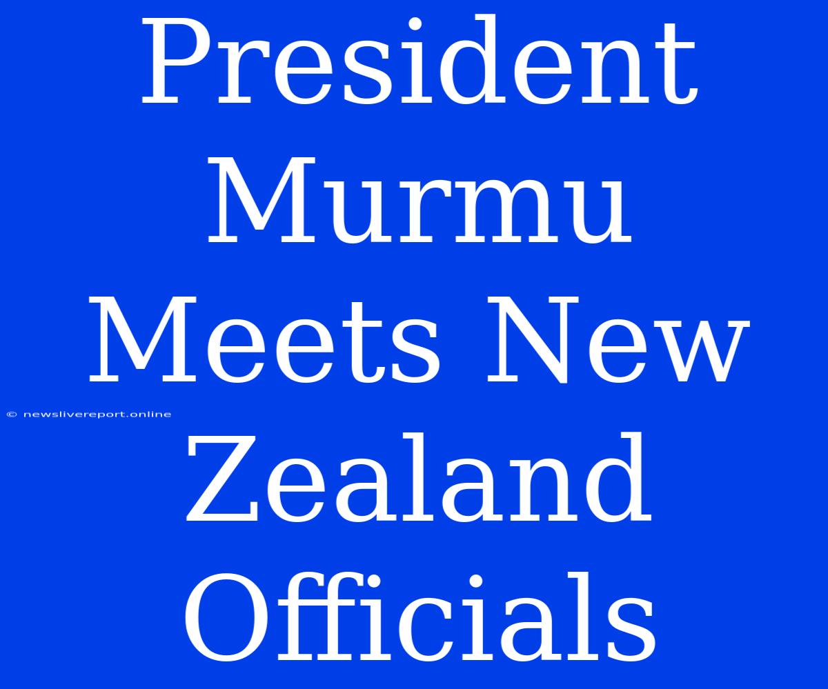 President Murmu Meets New Zealand Officials