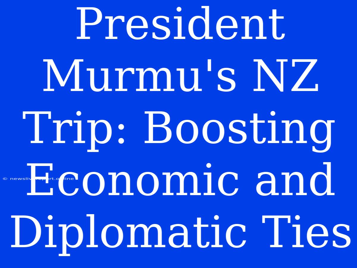 President Murmu's NZ Trip: Boosting Economic And Diplomatic Ties