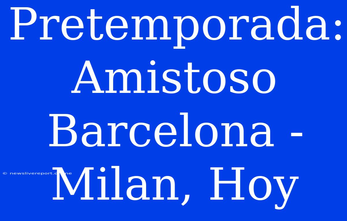 Pretemporada: Amistoso Barcelona - Milan, Hoy