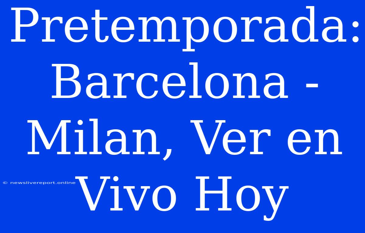 Pretemporada: Barcelona - Milan, Ver En Vivo Hoy