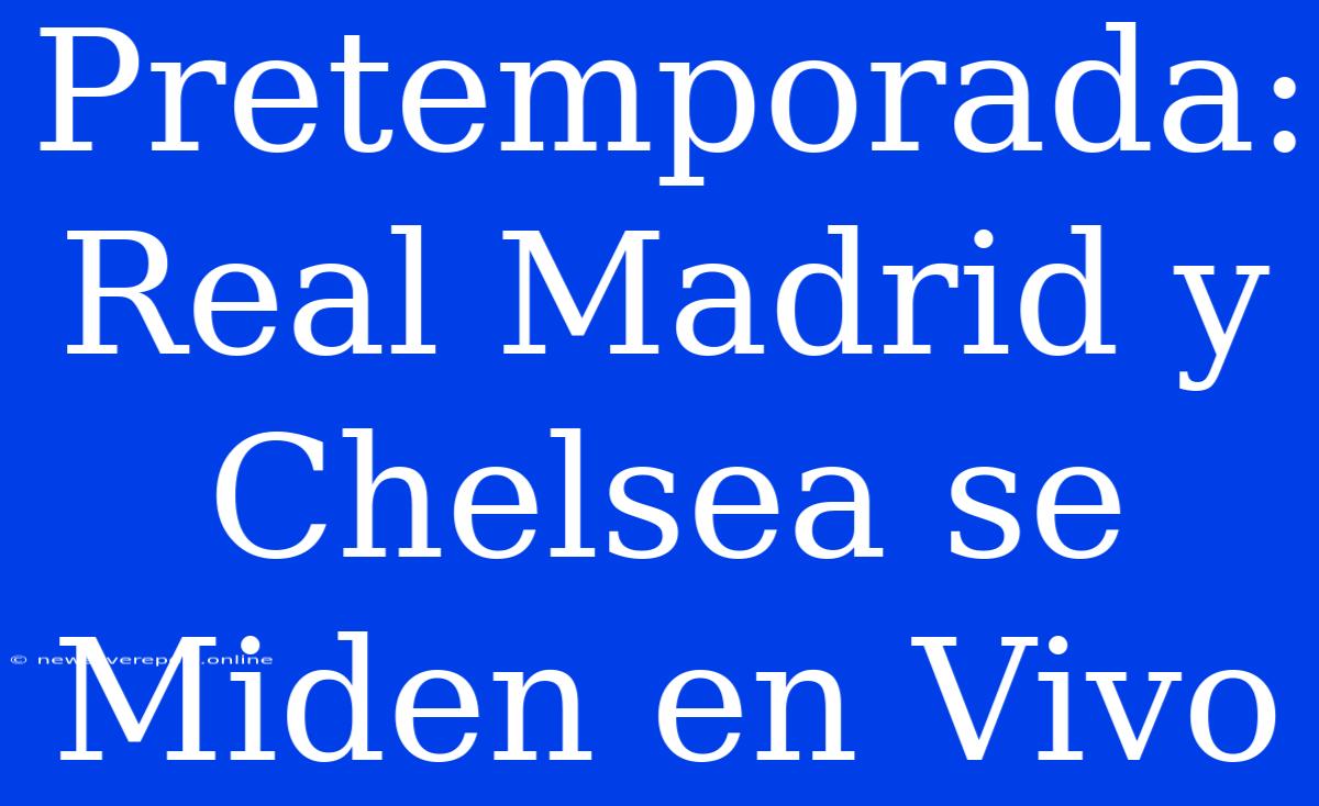 Pretemporada: Real Madrid Y Chelsea Se Miden En Vivo