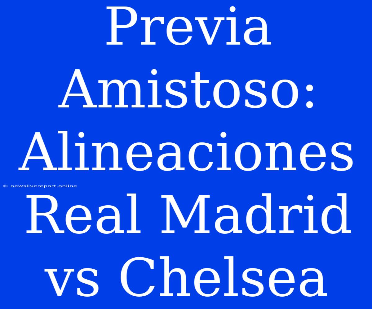 Previa Amistoso: Alineaciones Real Madrid Vs Chelsea