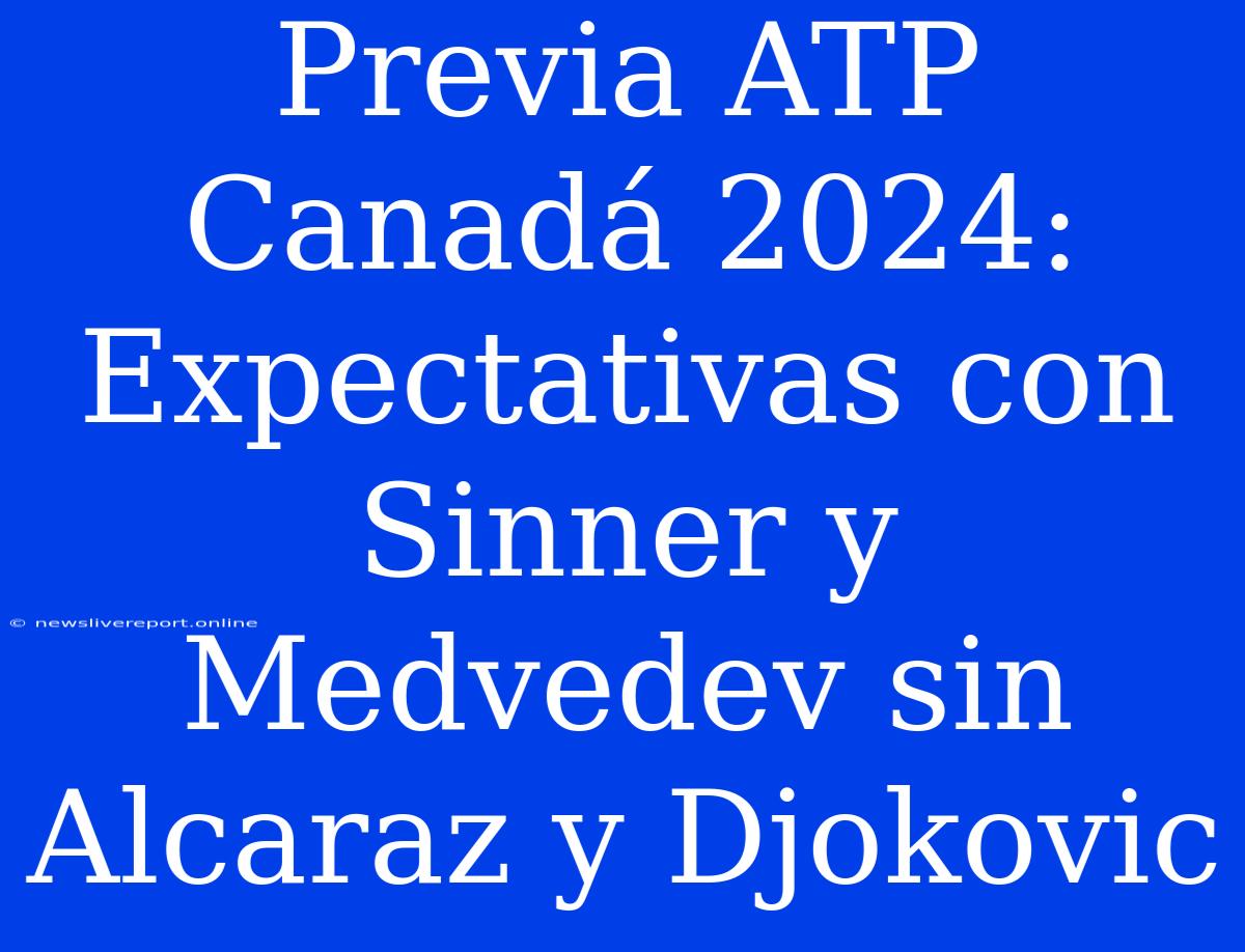 Previa ATP Canadá 2024: Expectativas Con Sinner Y Medvedev Sin Alcaraz Y Djokovic