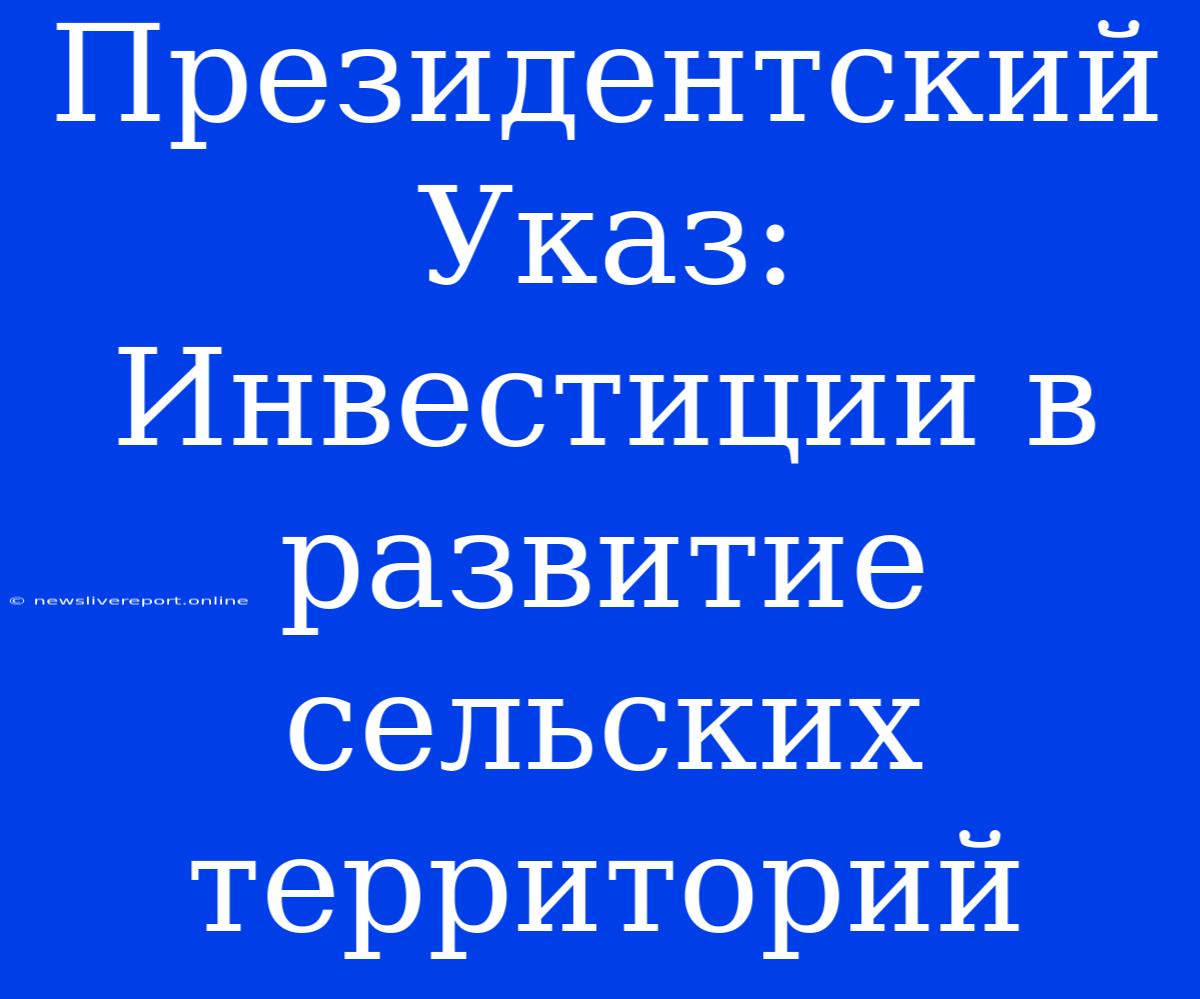 Президентский Указ: Инвестиции В Развитие Сельских Территорий