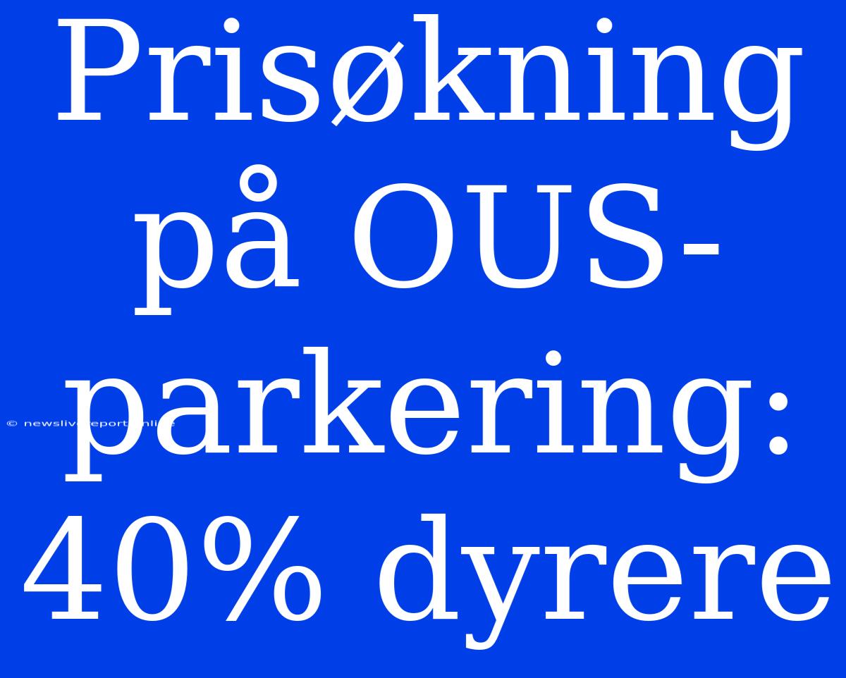 Prisøkning På OUS-parkering: 40% Dyrere