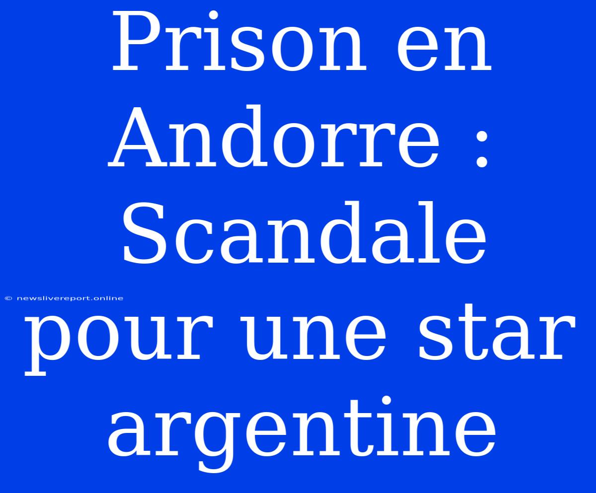 Prison En Andorre : Scandale Pour Une Star Argentine