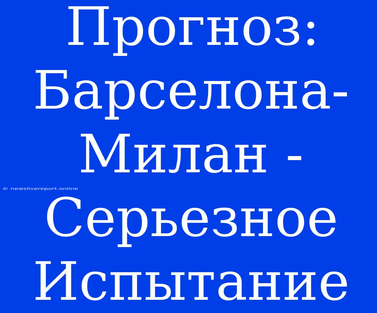 Прогноз: Барселона-Милан - Серьезное Испытание