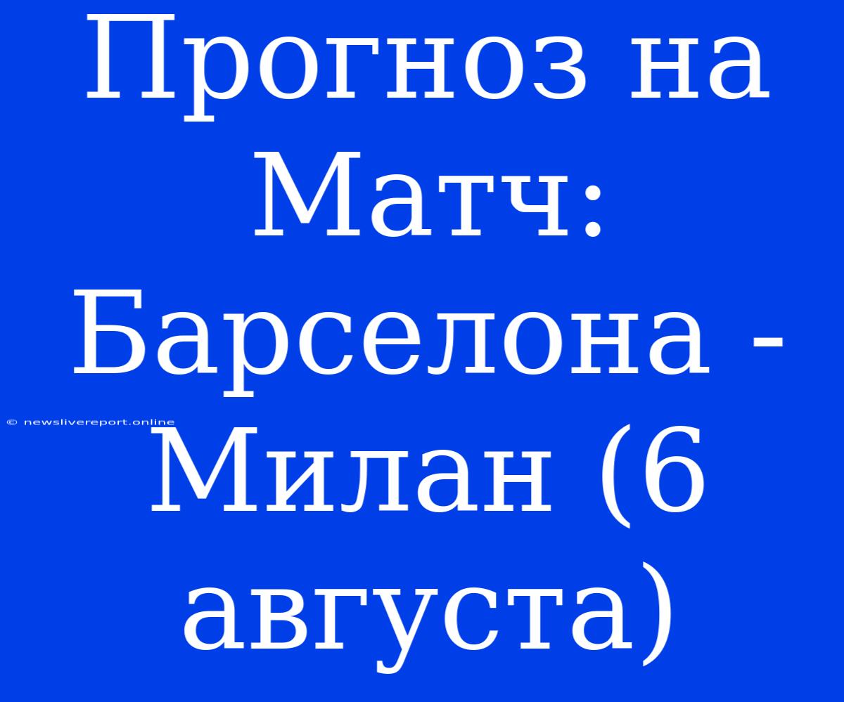 Прогноз На Матч: Барселона - Милан (6 Августа)