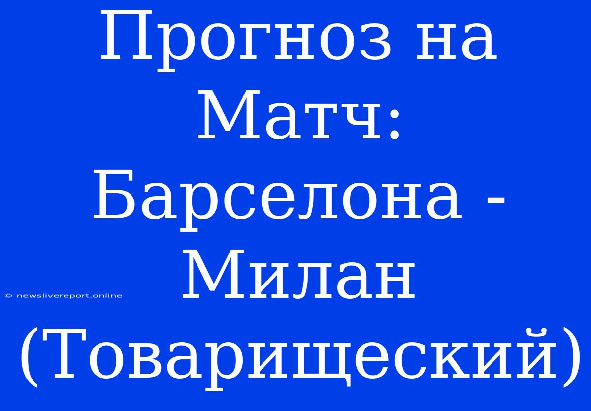 Прогноз На Матч: Барселона - Милан (Товарищеский)