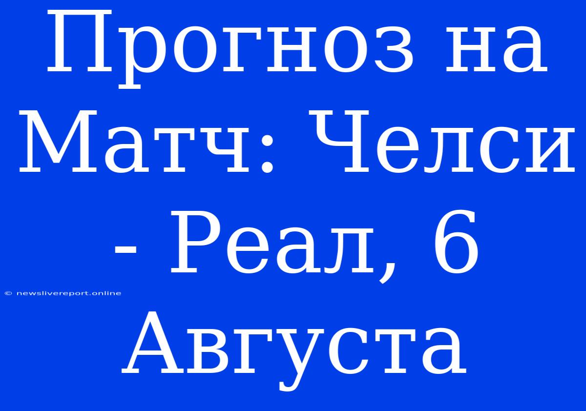 Прогноз На Матч: Челси - Реал, 6 Августа