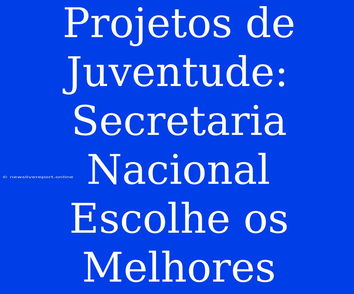 Projetos De Juventude: Secretaria Nacional Escolhe Os Melhores